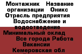 Монтажник › Название организации ­ Оникс › Отрасль предприятия ­ Водоснабжение и водоотведение › Минимальный оклад ­ 60 000 - Все города Работа » Вакансии   . Кемеровская обл.,Гурьевск г.